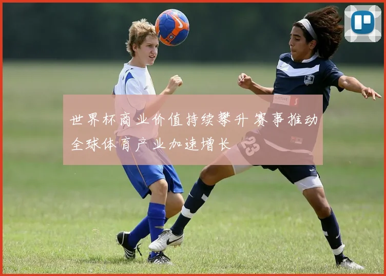 世界杯商业价值持续攀升 赛事推动全球体育产业加速增长