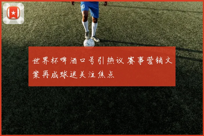 世界杯啤酒口号引热议 赛事营销文案再成球迷关注焦点