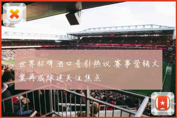 世界杯啤酒口号引热议 赛事营销文案再成球迷关注焦点