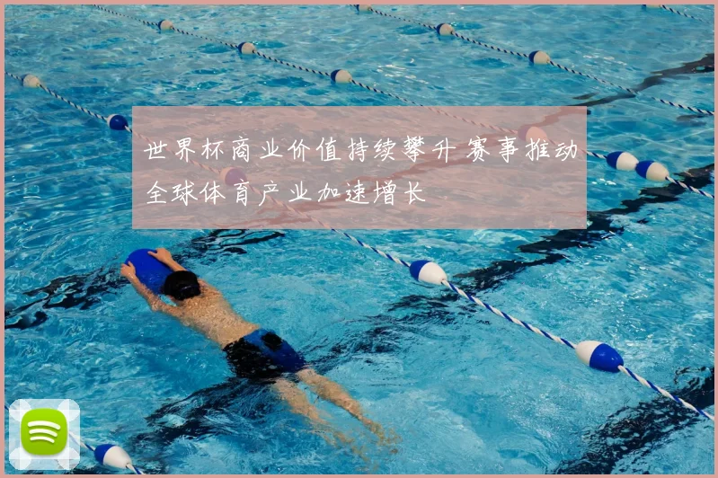 世界杯商业价值持续攀升 赛事推动全球体育产业加速增长