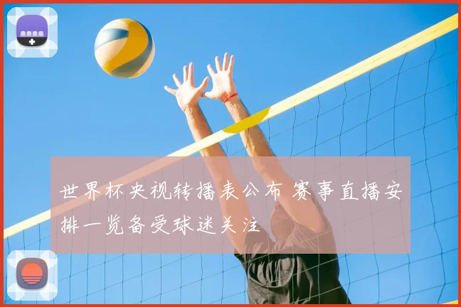 世界杯央视转播表公布 赛事直播安排一览备受球迷关注