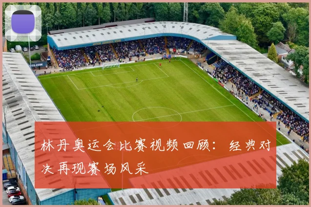 林丹奥运会比赛视频回顾:经典对决再现赛场风采