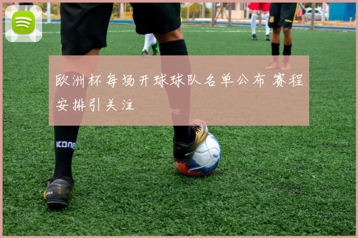 欧洲杯每场开球球队名单公布 赛程安排引关注