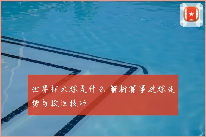 世界杯大球是什么 解析赛事进球走势与投注技巧