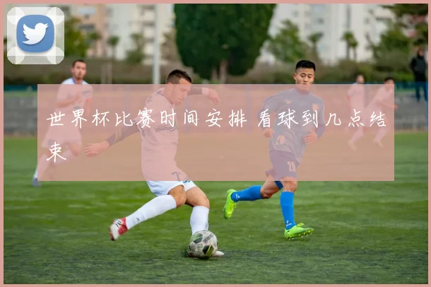 世界杯比赛时间安排 看球到几点结束